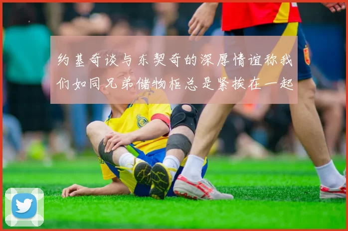 约基奇谈与东契奇的深厚情谊称我们如同兄弟储物柜总是紧挨在一起
