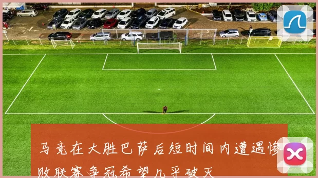 马竞在大胜巴萨后短时间内遭遇惨败联赛争冠希望几乎破灭