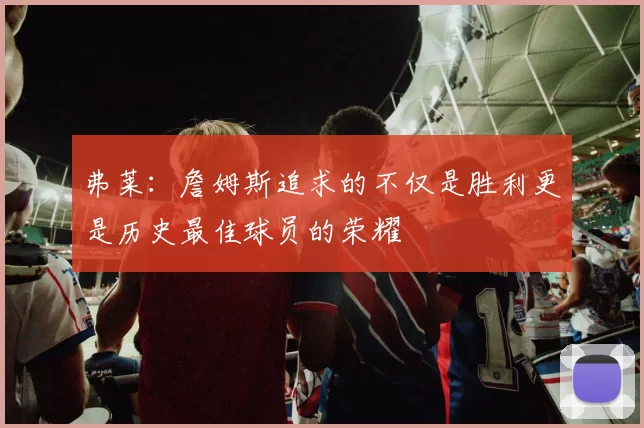 弗莱：詹姆斯追求的不仅是胜利更是历史最佳球员的荣耀