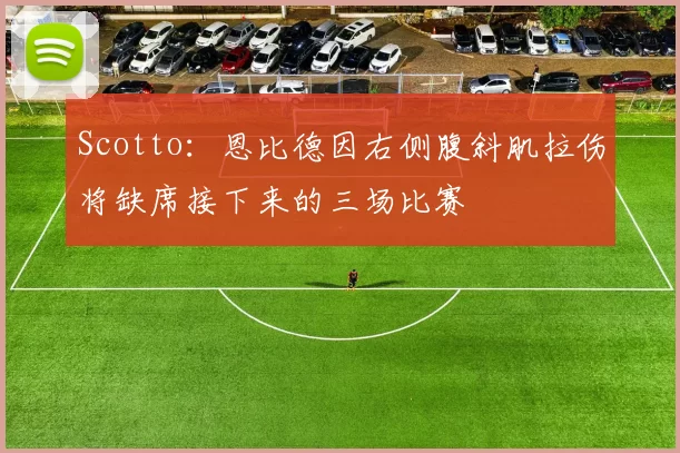 Scotto：恩比德因右侧腹斜肌拉伤将缺席接下来的三场比赛