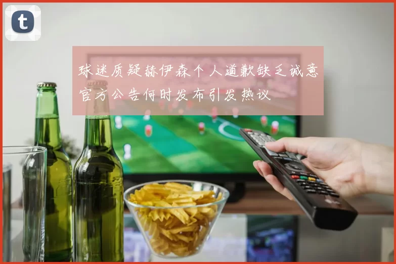 球迷质疑赫伊森个人道歉缺乏诚意官方公告何时发布引发热议