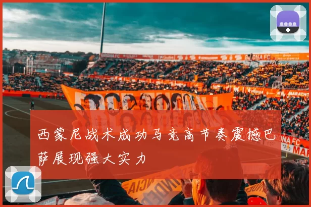 西蒙尼战术成功马竞高节奏震撼巴萨展现强大实力