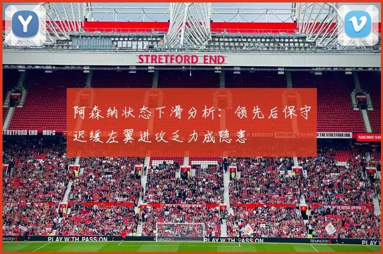 阿森纳状态下滑分析：领先后保守迟缓左翼进攻乏力成隐患