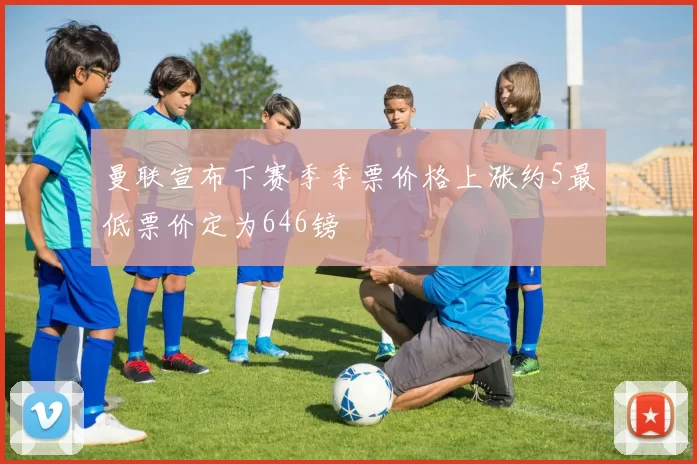 曼联宣布下赛季季票价格上涨约5最低票价定为646镑