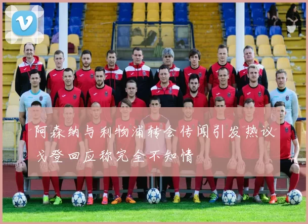 阿森纳与利物浦转会传闻引发热议戈登回应称完全不知情