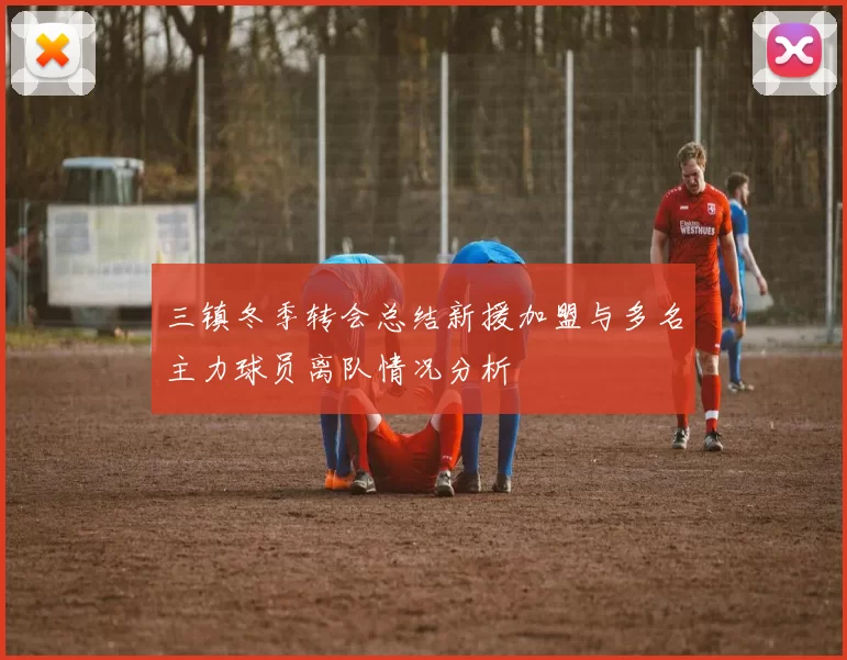 三镇冬季转会总结新援加盟与多名主力球员离队情况分析