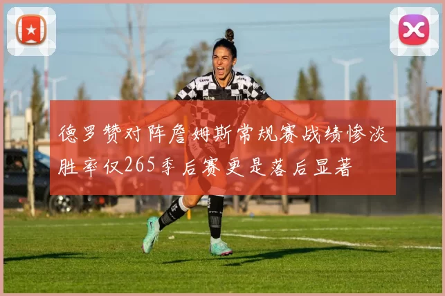 德罗赞对阵詹姆斯常规赛战绩惨淡胜率仅265季后赛更是落后显著