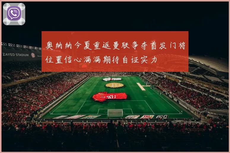 奥纳纳今夏重返曼联争夺首发门将位置信心满满期待自证实力