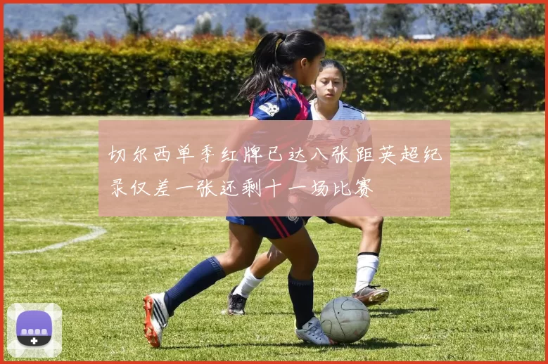 切尔西单季红牌已达八张距英超纪录仅差一张还剩十一场比赛