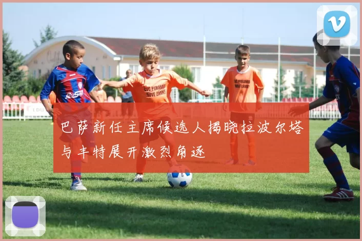 巴萨新任主席候选人揭晓拉波尔塔与丰特展开激烈角逐