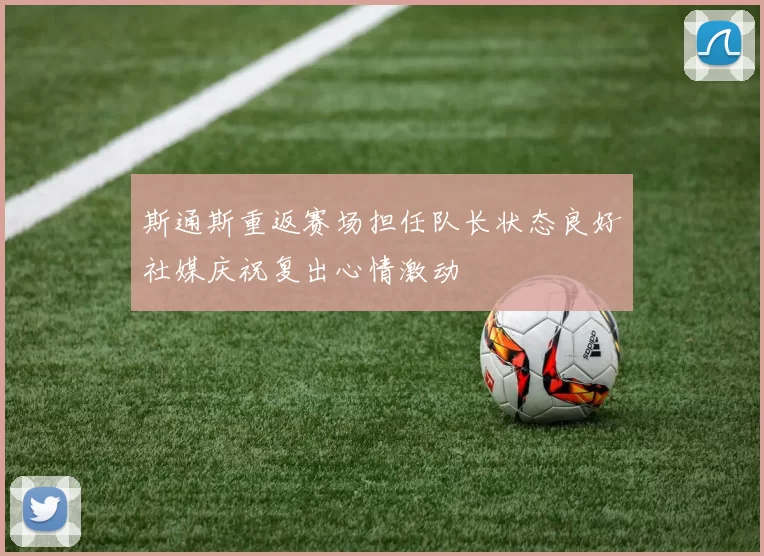 斯通斯重返赛场担任队长状态良好社媒庆祝复出心情激动