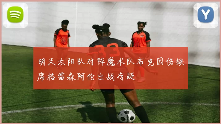 明天太阳队对阵魔术队布克因伤缺席格雷森阿伦出战存疑