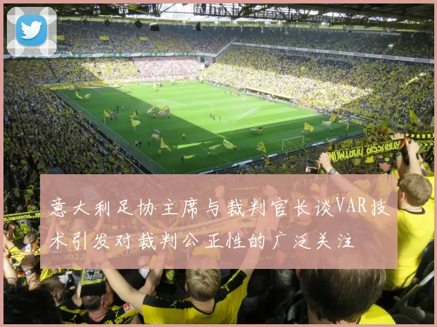意大利足协主席与裁判官长谈VAR技术引发对裁判公正性的广泛关注
