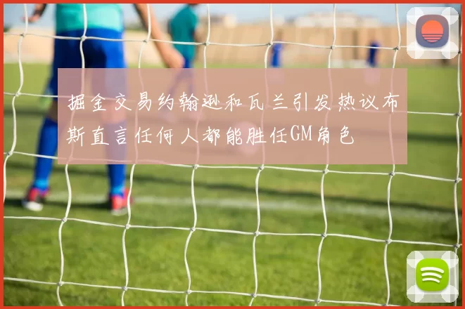 掘金交易约翰逊和瓦兰引发热议布斯直言任何人都能胜任GM角色