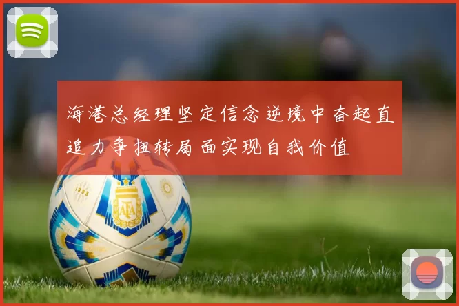 海港总经理坚定信念逆境中奋起直追力争扭转局面实现自我价值
