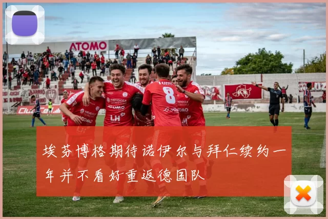 埃芬博格期待诺伊尔与拜仁续约一年并不看好重返德国队