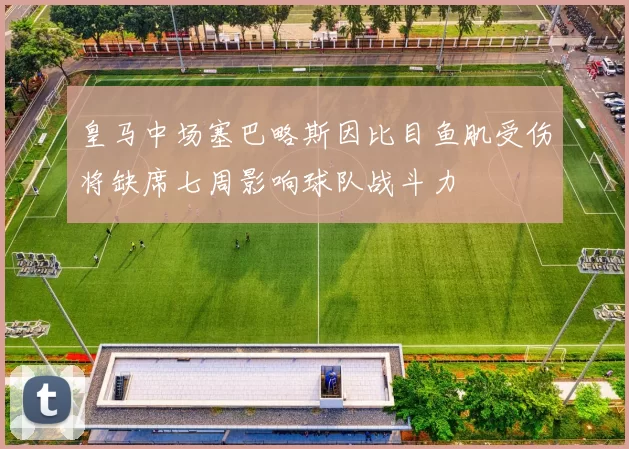 皇马中场塞巴略斯因比目鱼肌受伤将缺席七周影响球队战斗力