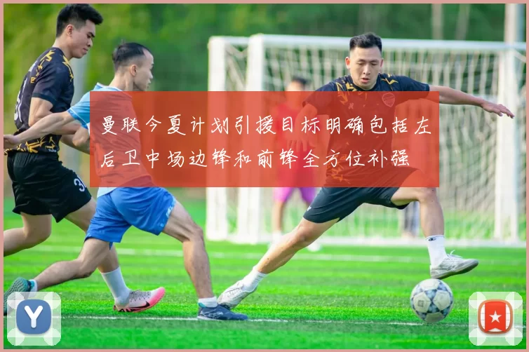 曼联今夏计划引援目标明确包括左后卫中场边锋和前锋全方位补强