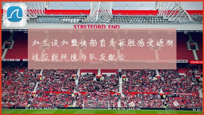 加兰谈加盟快船首秀获胜感受逐渐适应新环境与队友配合